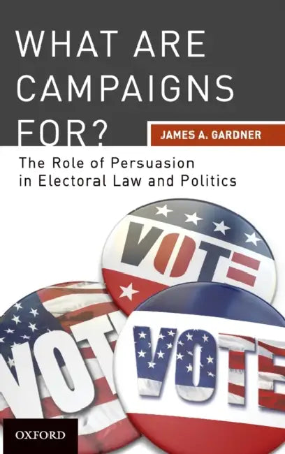 What Are Campaigns For?: The Role of Persuasion in Electoral Law and Politics by James A. Gardner