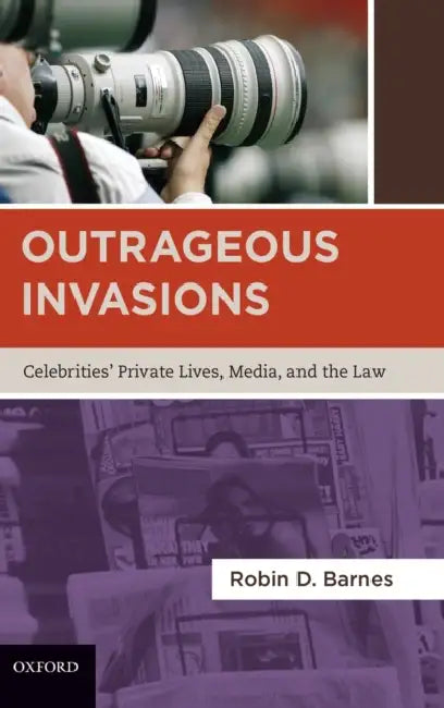 Outrageous Invasions: Celebrities' Private Lives, Media, and the Law by Robin D. Barnes