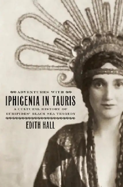 Adventures with Iphigenia in Tauris: A Cultural History of Euripides' Black Sea Tragedy by Edith Hall