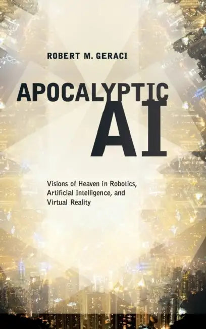 Apocalyptic AI: Visions of Heaven in Robotics, Artificial Intelligence, and Virtual Reality by Robert M. Geraci