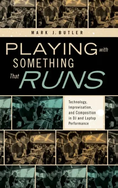 Playing with Something That Runs: Technology, Improvisation, and Composition in DJ and Laptop Performance by Mark J. Butler