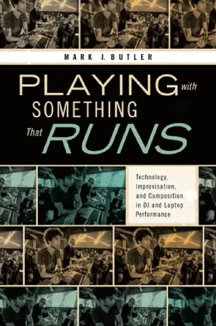 Playing with Something That Runs: Technology, Improvisation, and Composition in DJ and Laptop Performance by Mark J. Butler