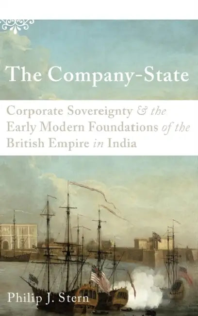 The Company-State: Corporate Sovereignty and the Early Modern Foundations of the British Empire in India by Philip J. Stern