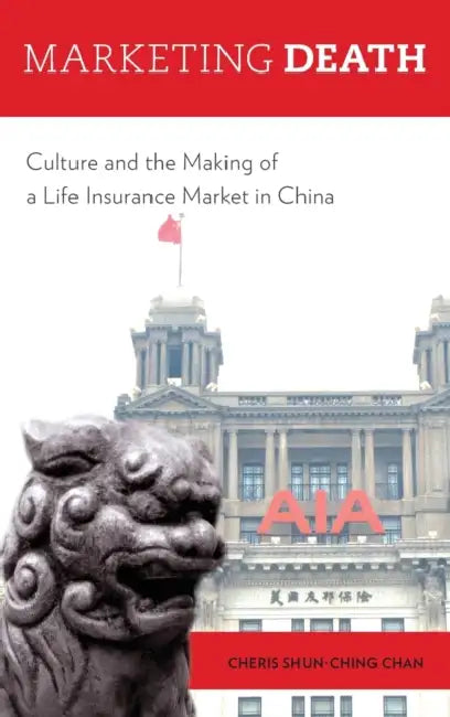 Marketing Death: Culture and the Making of a Life Insurance Market in China by Cheris Shun-Ching Chan
