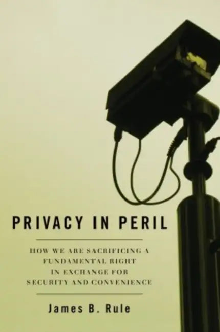 Privacy in Peril: How We Are Sacrificing a Fundamental Right in Exchange for Security and Convenience by James B. Rule