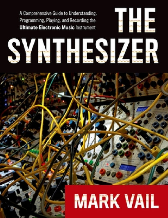 The Synthesizer: A Comprehensive Guide to Understanding, Programming, Playing, and Recording the Ultimate Electronic Music Instrument by Mark Vail