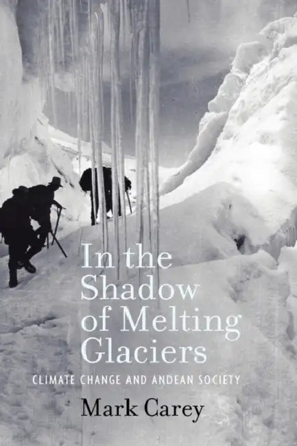 In the Shadow of Melting Glaciers in the Shadow of Melting Glaciers: Climate Change and Andean Society by Mark Carey