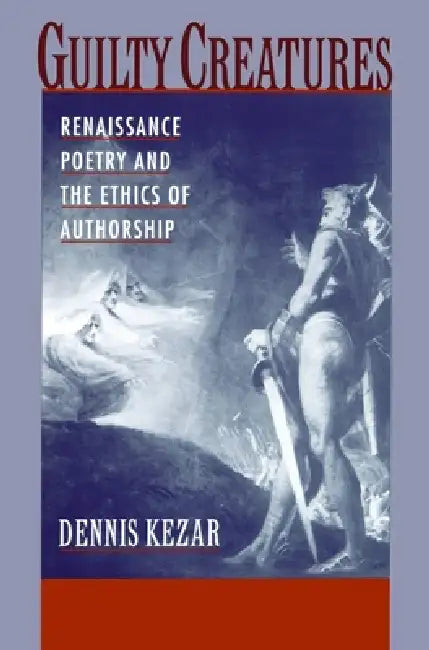 Guilty Creatures: Renaissance Poetry and the Ethics of Authorship by Dennis Kezar