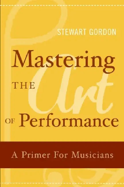 Mastering the Art of Performance: A Primer for Musicians by Stewart Gordon