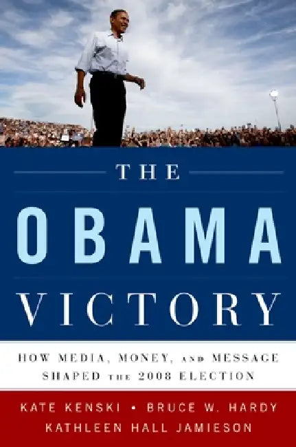 The Obama Victory: How Media, Money, and Message Shaped the 2008 Election by Kate Kenski, Bruce W. Hardy, Kathleen Hall Jamieson