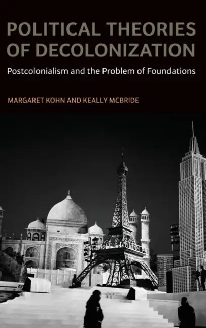 Political Theories of Decolonization: Postcolonialism and the Problems of Foundations by Margaret Kohn, Keally McBride