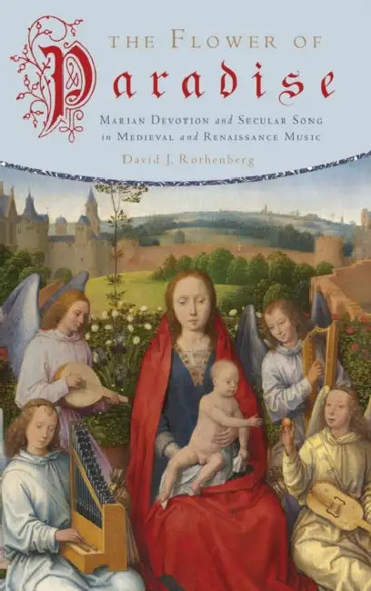 The Flower of Paradise: Marian Devotion and Secular Song in Medieval and Renaissance Music by David J. Rothenberg