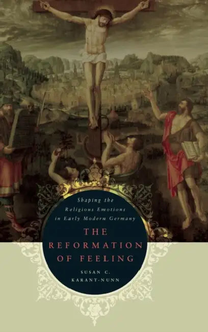 The Reformation of Feeling: Shaping the Religious Emotions in Early Modern Germany by Susan C. Karant-Nunn
