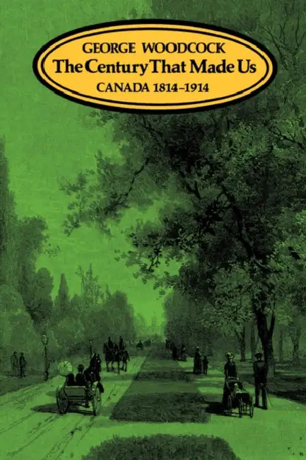 The Century That Made Us: Canada 1814-1914 by George Woodcock
