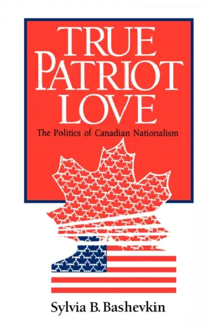 True Patriot Love: The Politics of Canadian Nationalism by Sylvia Bashevkin, Sylvia B. Bashevkin
