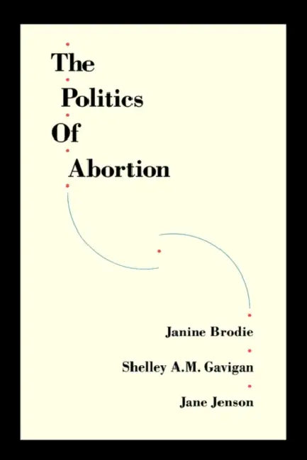 The Politics of Abortion by Janine Brodie, Jane Jenson, Shelley Gavigan