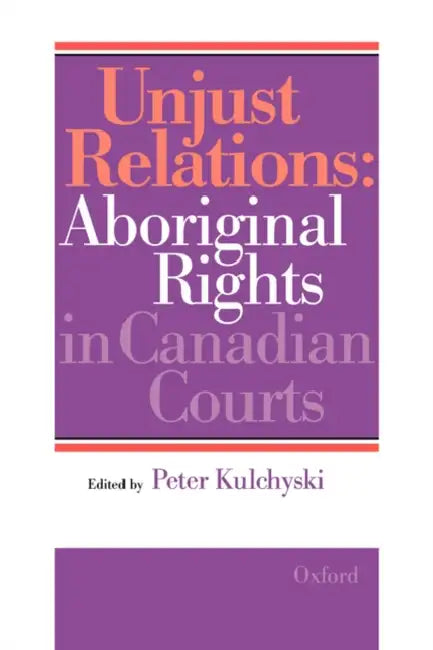 Unjust Relations: Aboriginal Rights in Canadian Courts by Canada, Peter Kulchyski