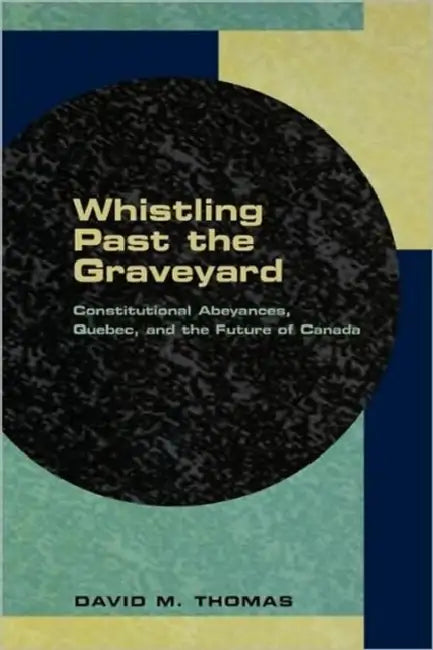 Whistling Past the Graveyard: Constitutional Abeyances, Quebec, Adn the Future of Canada by David Thomas