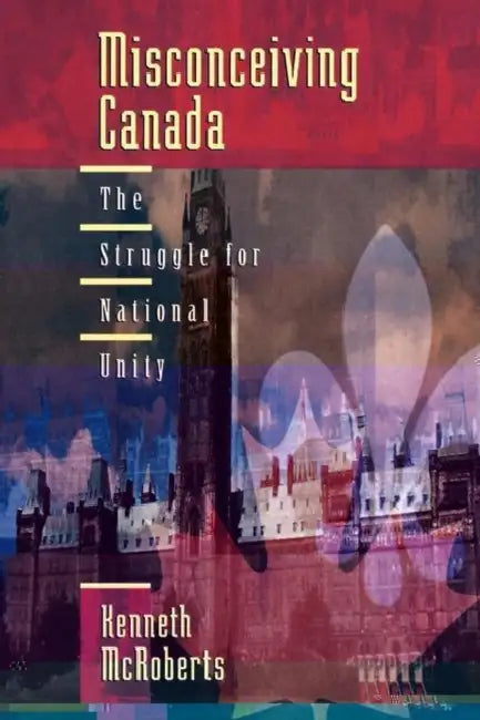 Misconceiving Canada: The Struggle for National Unity by Kenneth McRoberts