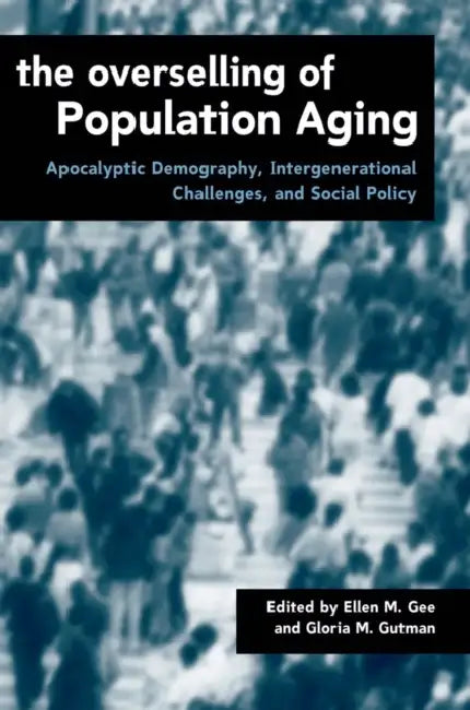 The Overselling of Population Ageing: Apocalyptic Demography, Intergenerational Challenges, and Social Policy by Ellen Gee, Gloria Gutman, Ellen Margaret Thomas Gee
