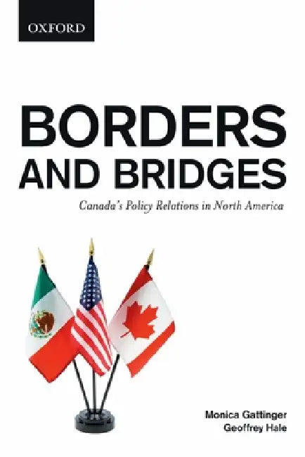 Borders and Bridges: Canada's Policy Relations in North America by Monica Gattinger, Geoffrey Hale