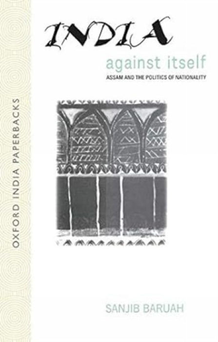 India Against Itself (Oip) Assam and the Politics of Nationality by Baruah Sanjib