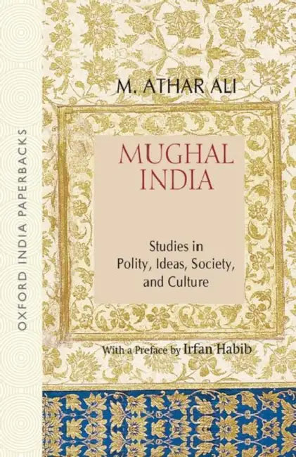 Mughal India: Studies in Polity, Ideas, Society, and Culture by M. Athar Ali
