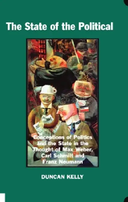 The State of the Political: Conceptions of Politics and the State in the Thought of Max Weber, Carl Schmitt, and Franz Neumann by Duncan Kelly