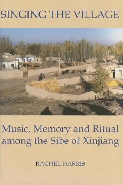 Singing the Village: Music, Memory and Ritual Among the Sibe of Xinjiang by Rachel Harris