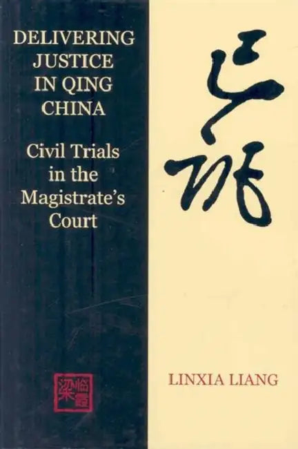 Delivering Justice in Qing China: Civil Trials in the Magistrate's Court by Linxia Liang