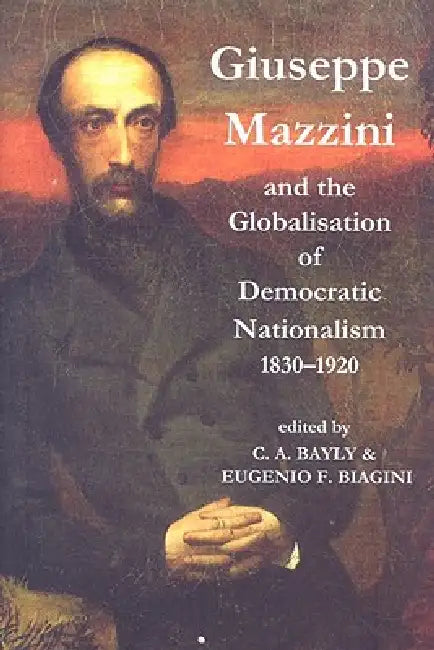 Giuseppe Mazzini and the Globalization of Democratic Nationalism, 1830-1920 by C. A. Bayly, E. F. Biagini
