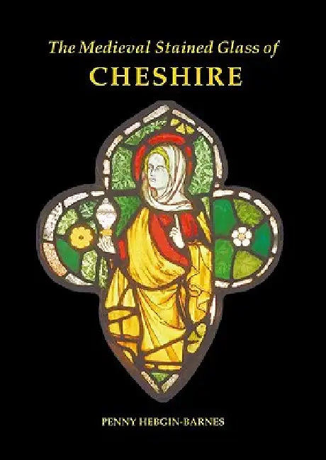 The Medieval Stained Glass of Cheshire by Penny Hebgin-Barnes