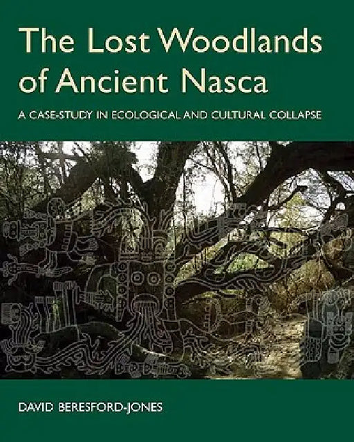 The Lost Woodlands of Ancient Nasca: A Case-Study in Ecological and Cultural Collapse by David Beresford-Jones