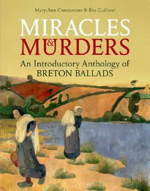 Miracles and Murders: An Introductory Anthology of Breton Ballads by Mary-Ann Constantine, Éva Guillorel