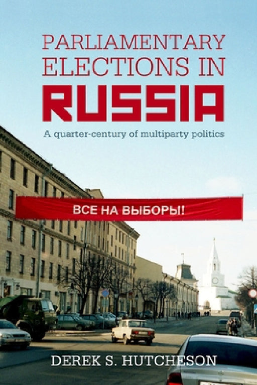 Parliamentary Elections in Russia: A Quarter-Century of Multiparty Politics by Derek S. Hutcheson