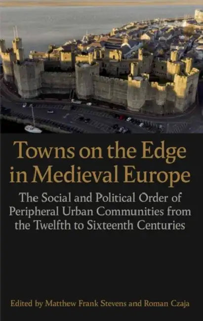 Towns on the Edge in Medieval Europe: The Social and Political Order of Peripheral Urban Communities from the Twelfth to Sixteenth Centuries by Matthew Frank Stevens, Roman Czaja