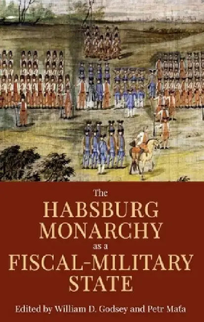 The Habsburg Monarchy as a Fiscal-Military State: Contours and Perspectives 1648-1815 by William D. Godsey
