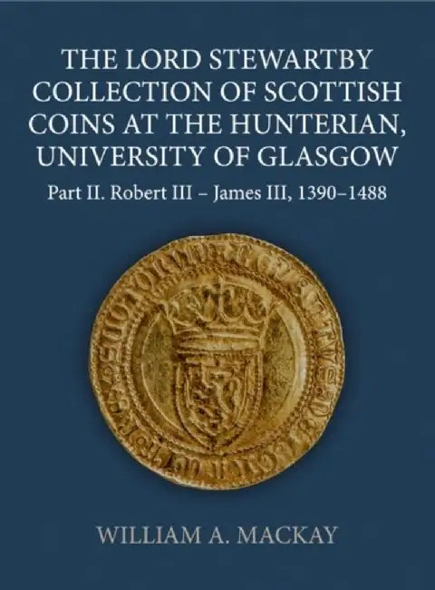 The Lord Stewartby Collection of Scottish Coins at the Hunterian, University of Glasgow: Part II. Robert III - James VI, 1390-1488 by William A. MacKay