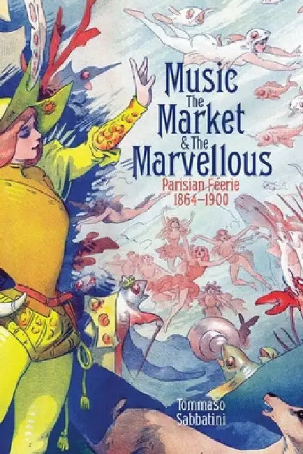 Music, the Market, and the Marvellous: Parisian Féerie, 1864-1900 by Tommaso Sabbatini