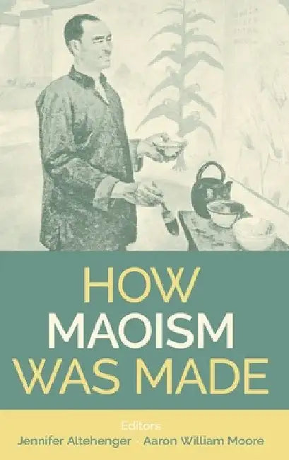How Maoism Was Made: Reconstructing China, 1949-1965 by Aaron William Moore
