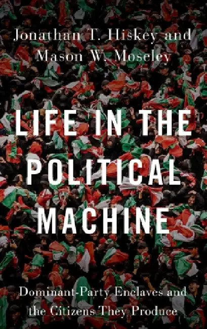 Life in the Political Machine: Dominant-Party Enclaves and the Citizens They Produce by Jonathan T. Hiskey