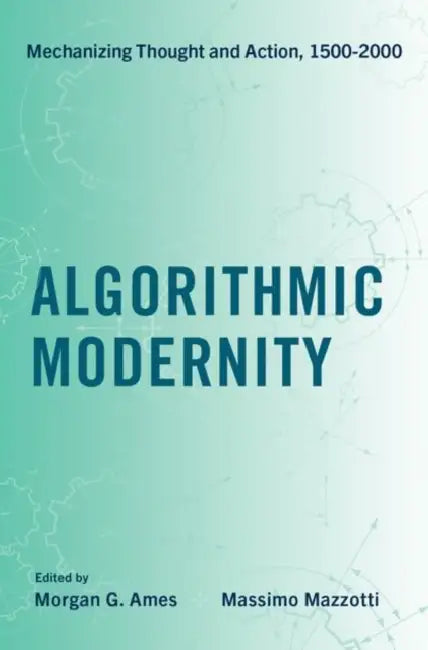 Algorithmic Modernity: Mechanizing Thought and Action, 1500-2000 by Morgan G. Ames, Massimo Mazzotti