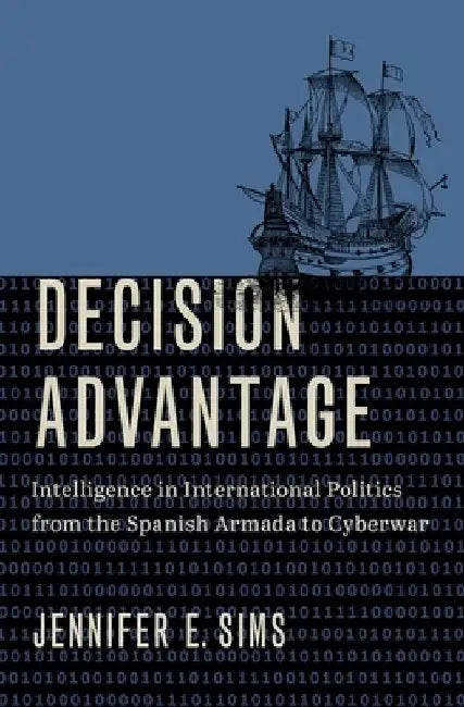 Decision Advantage: Intelligence in International Politics from the Spanish Armada to Cyberwar by Jennifer E. Sims