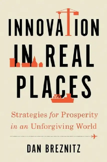 Innovation in Real Places: Strategies for Prosperity in an Unforgiving World by Dan Breznitz