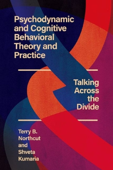 Psychodynamic and Cognitive Behavioral Theory and Practice: Talking Across the Divide by Terry B. Northcut, Shveta Kumaria
