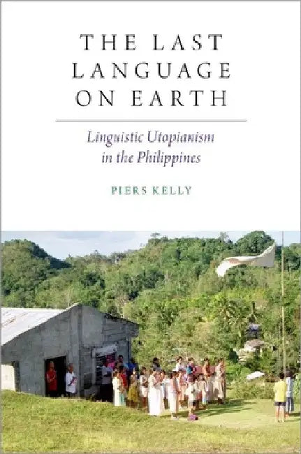 The Last Language on Earth: Linguistic Utopianism in the Philippines by Piers Kelly