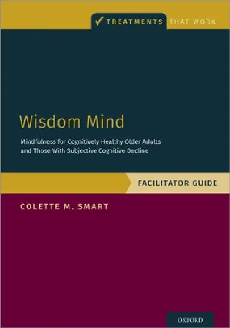 Wisdom Mind: Mindfulness for Cognitively Healthy Older Adults and Those with Subjective Cognitive Decline, Facilitator Guide by Colette M. Smart
