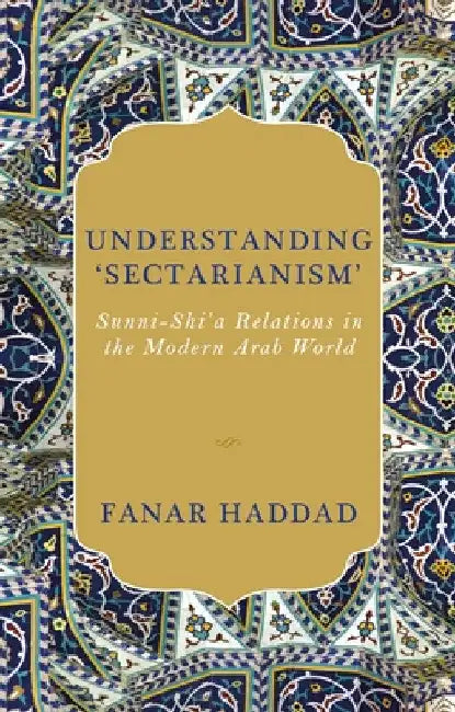 Understanding 'Sectarianism': Sunni-Shi'a Relations in the Modern Arab World by Fanar Haddad