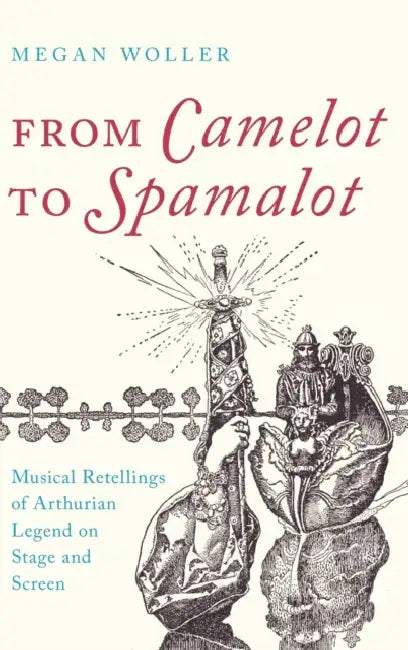From Camelot to Spamelot: Musical Retellings of Arthurian Legend on Stage and Screen by Megan Woller