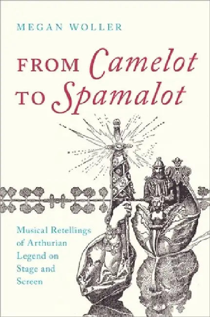 From Camelot to Spamelot: Musical Retellings of Arthurian Legend on Stage and Screen by Megan Woller